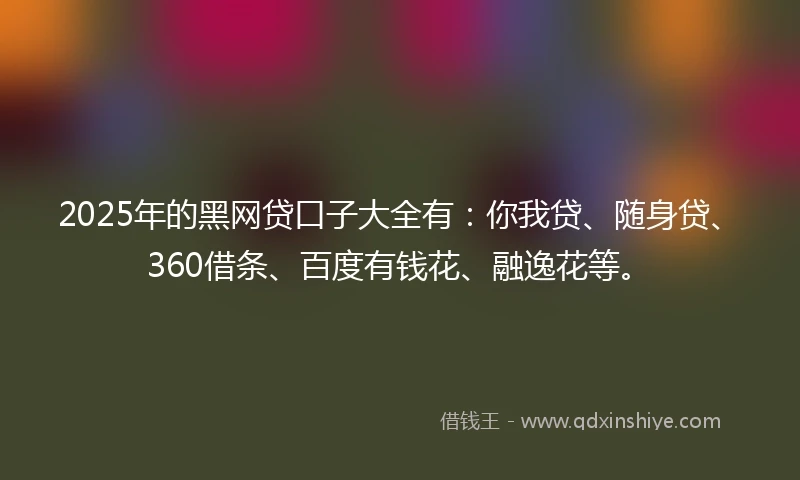 2025年的黑网贷口子大全有：你我贷、随身贷、360借条、百度有钱花、融逸花等。