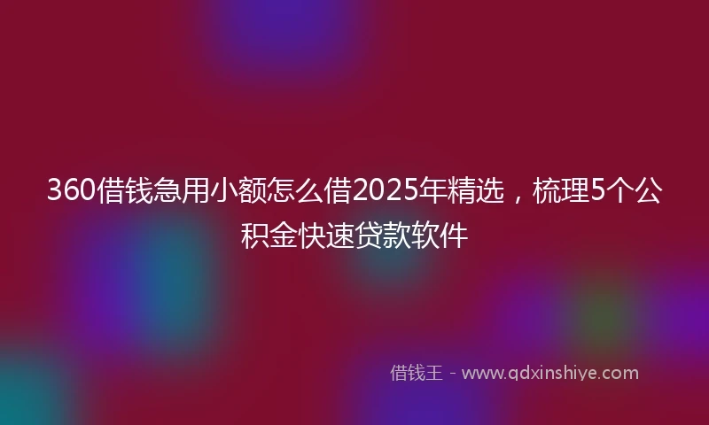 360借钱急用小额怎么借2025年精选，梳理5个公积金快速贷款软件