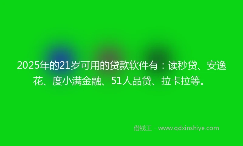 2025年的21岁可用的贷款软件有：读秒贷、安逸花、度小满金融、51人品贷、拉卡拉等。