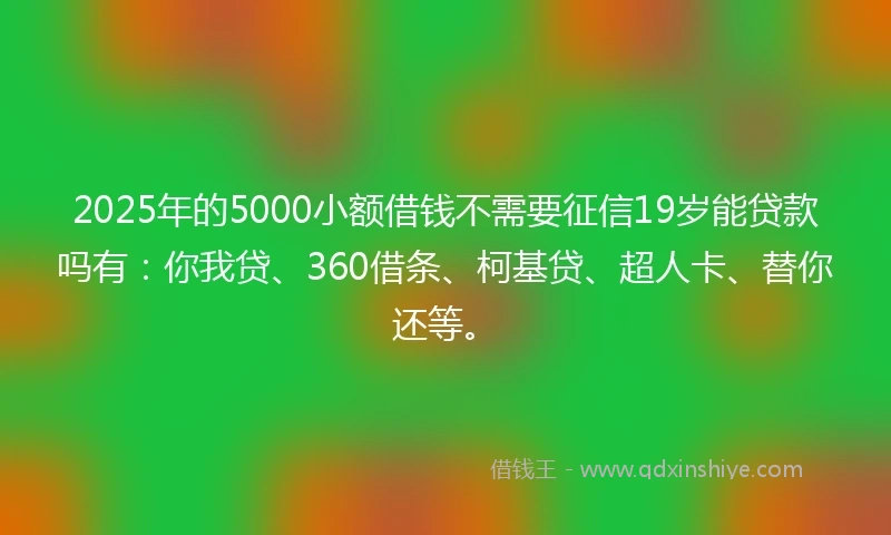 2025年的5000小额借钱不需要征信19岁能贷款吗有:你我贷、360借条、柯基贷、超人卡、替你还等。