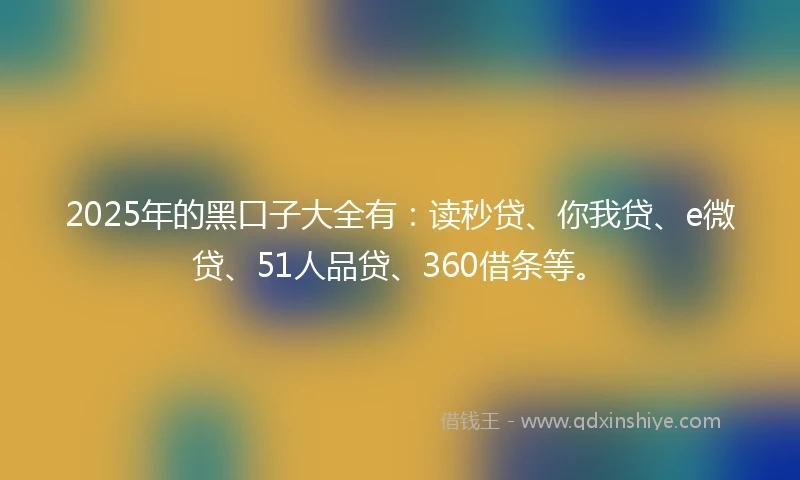 2025年的黑口子大全有:读秒贷、你我贷、e微贷、51人品贷、360借条等。
