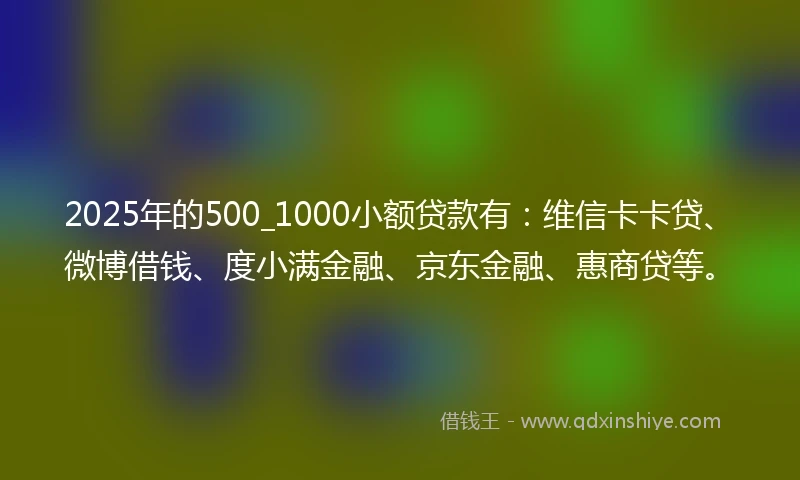 2025年的500_1000小额贷款有:维信卡卡贷、微博借钱、度小满金融、京东金融、惠商贷等。