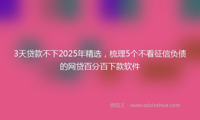 3天贷款不下2025年精选，梳理5个不看征信负债的网贷百分百下款软件