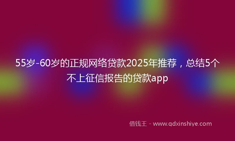 55岁-60岁的正规网络贷款2025年推荐，总结5个不上征信报告的贷款app
