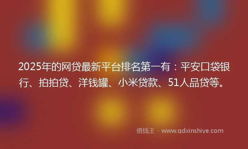 2025年的网贷最新平台排名第一有：平安口袋银行、拍拍贷、洋钱罐、小米贷款、51人品贷等。