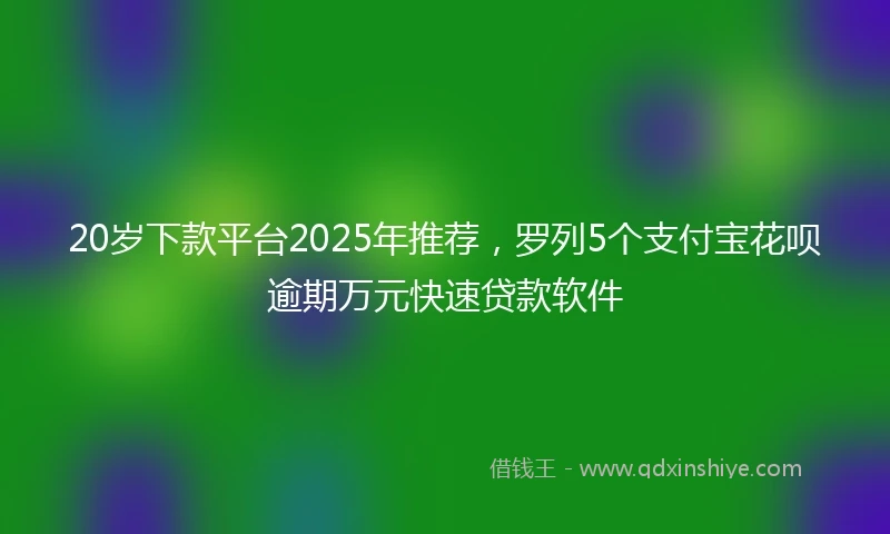 20岁下款平台2025年推荐，罗列5个支付宝花呗逾期万元快速贷款软件