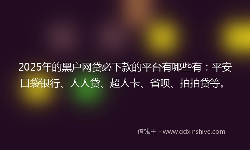 2025年的黑户网贷必下款的平台有哪些有：平安口袋银行、人人贷、超人卡、省呗、拍拍贷等。