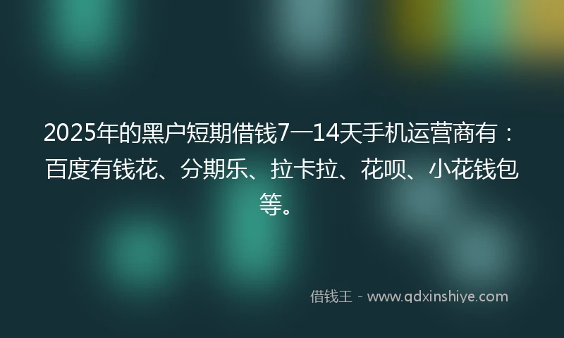 2025年的黑户短期借钱7一14天手机运营商有：百度有钱花、分期乐、拉卡拉、花呗、小花钱包等。