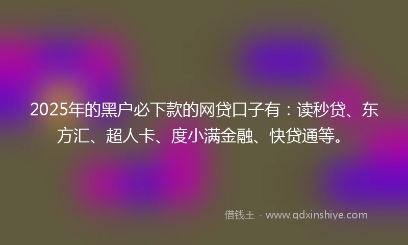 2025年的黑户必下款的网贷口子有：读秒贷、东方汇、超人卡、度小满金融、快贷通等。