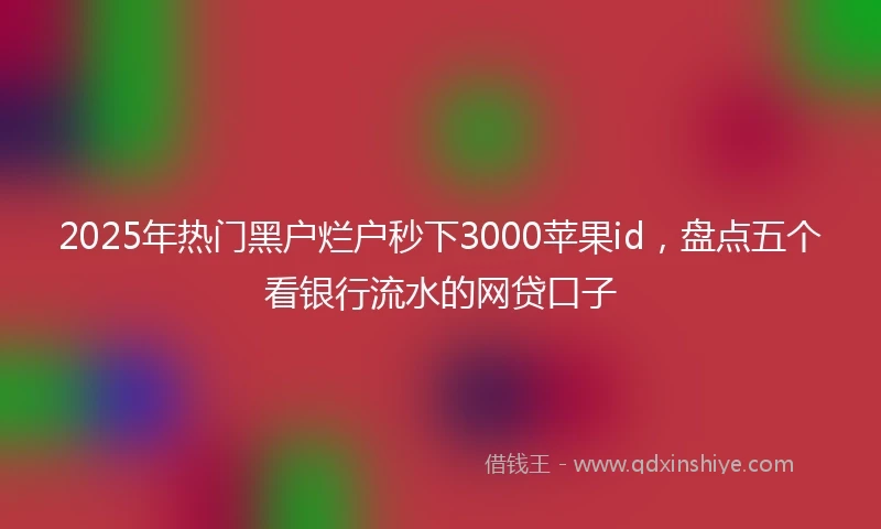 2025年热门黑户烂户秒下3000苹果id，盘点五个看银行流水的网贷口子