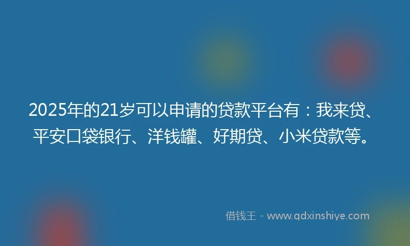 2025年的21岁可以申请的贷款平台有：我来贷、平安口袋银行、洋钱罐、好期贷、小米贷款等。