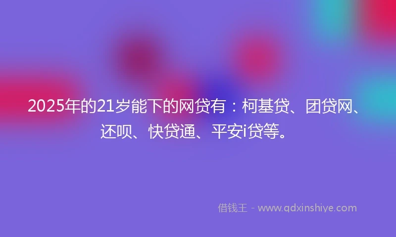 2025年的21岁能下的网贷有：柯基贷、团贷网、还呗、快贷通、平安i贷等。