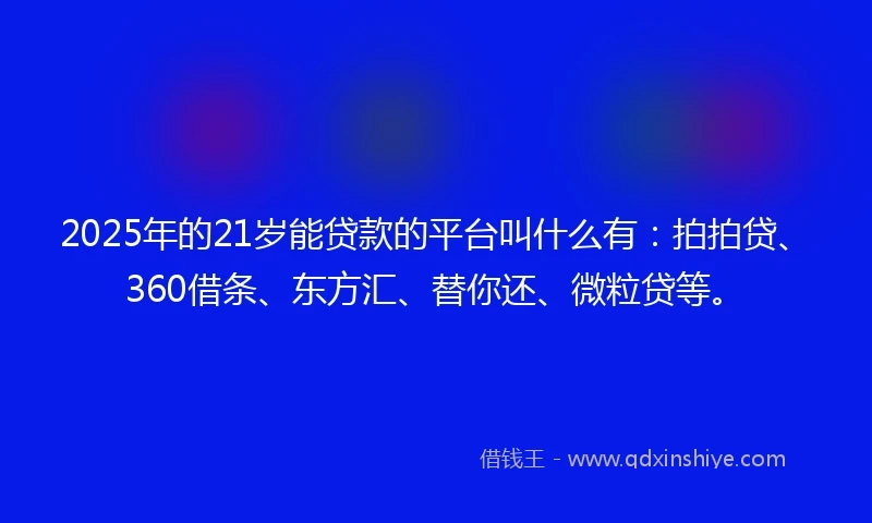 2025年的21岁能贷款的平台叫什么有：拍拍贷、360借条、东方汇、替你还、微粒贷等。