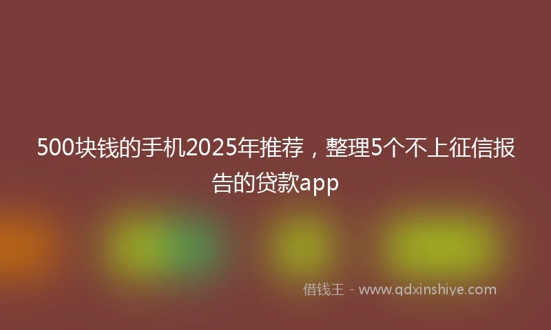 500块钱的手机2025年推荐，整理5个不上征信报告的贷款app