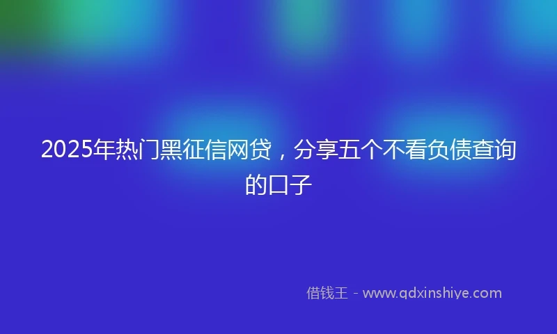2025年热门黑征信网贷，分享五个不看负债查询的口子