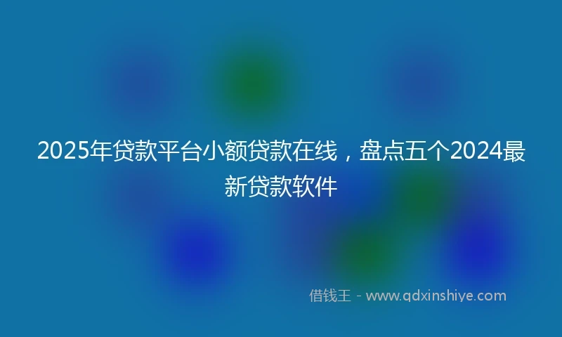 2025年贷款平台小额贷款在线，盘点五个2024最新贷款软件