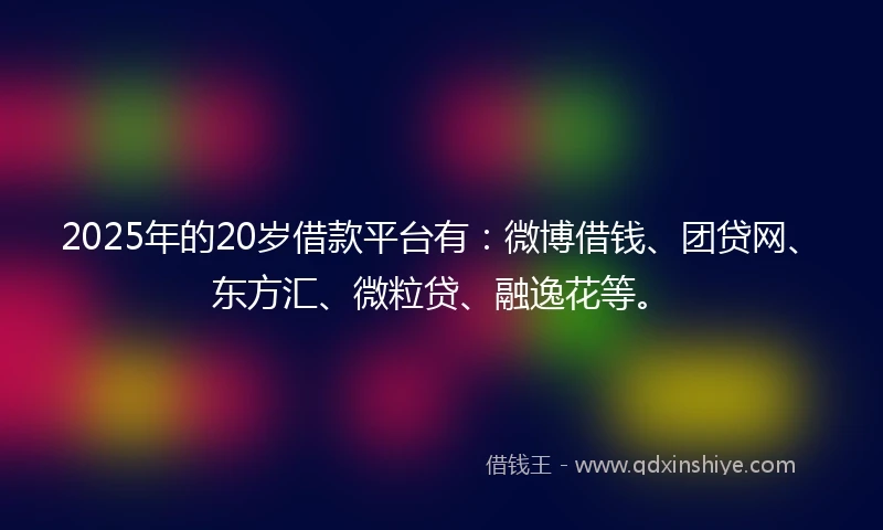2025年的20岁借款平台有：微博借钱、团贷网、东方汇、微粒贷、融逸花等。
