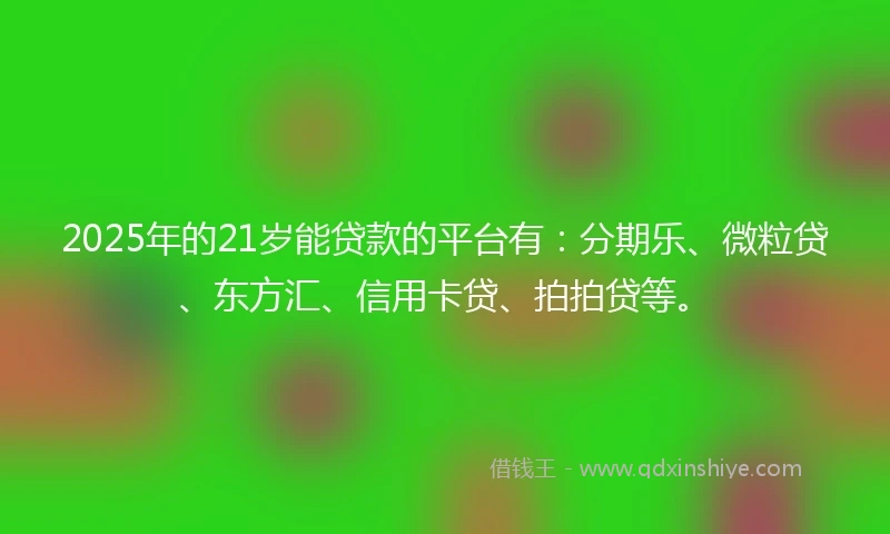 2025年的21岁能贷款的平台有：分期乐、微粒贷、东方汇、信用卡贷、拍拍贷等。