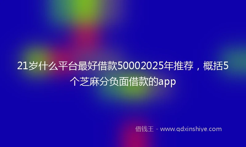 21岁什么平台最好借款50002025年推荐，概括5个芝麻分负面借款的app