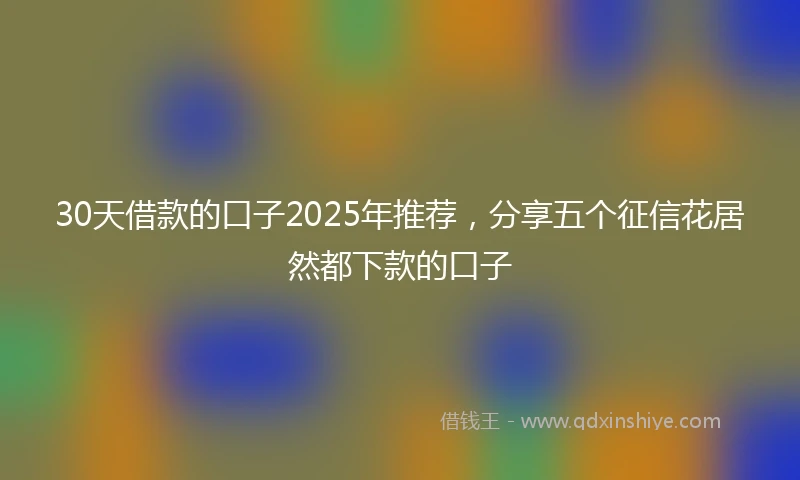30天借款的口子2025年推荐，分享五个征信花居然都下款的口子