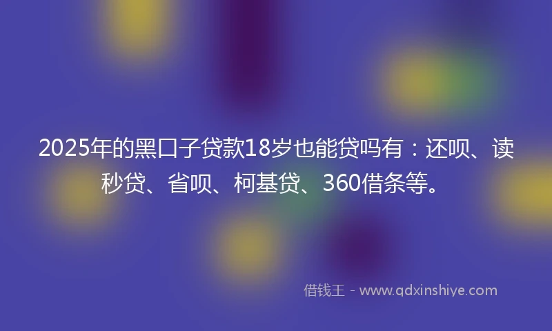 2025年的黑口子贷款18岁也能贷吗有:还呗、读秒贷、省呗、柯基贷、360借条等。