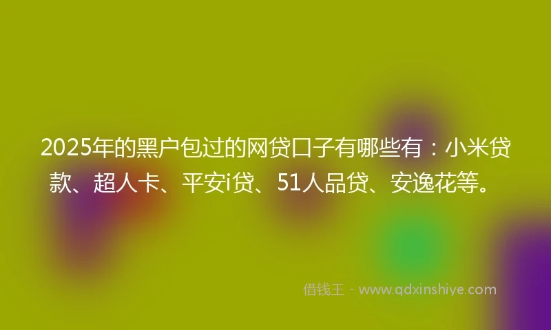 2025年的黑户包过的网贷口子有哪些有：小米贷款、超人卡、平安i贷、51人品贷、安逸花等。