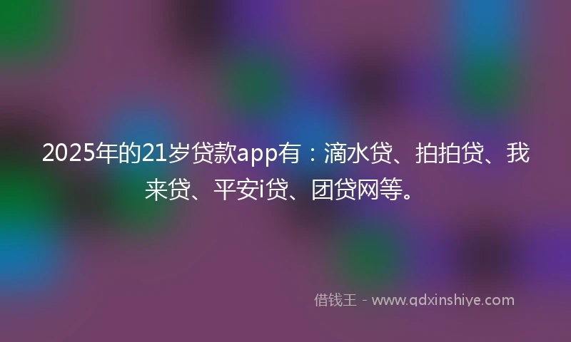 2025年的21岁贷款app有：滴水贷、拍拍贷、我来贷、平安i贷、团贷网等。