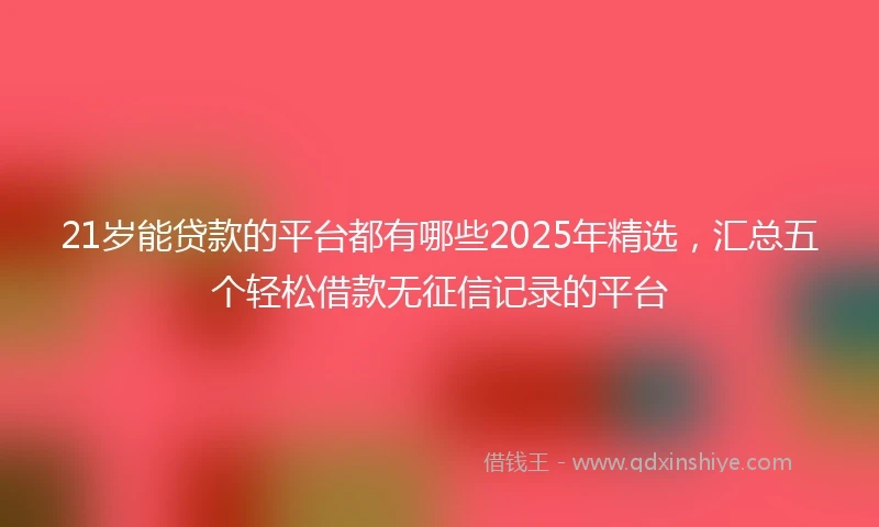 21岁能贷款的平台都有哪些2025年精选，汇总五个轻松借款无征信记录的平台