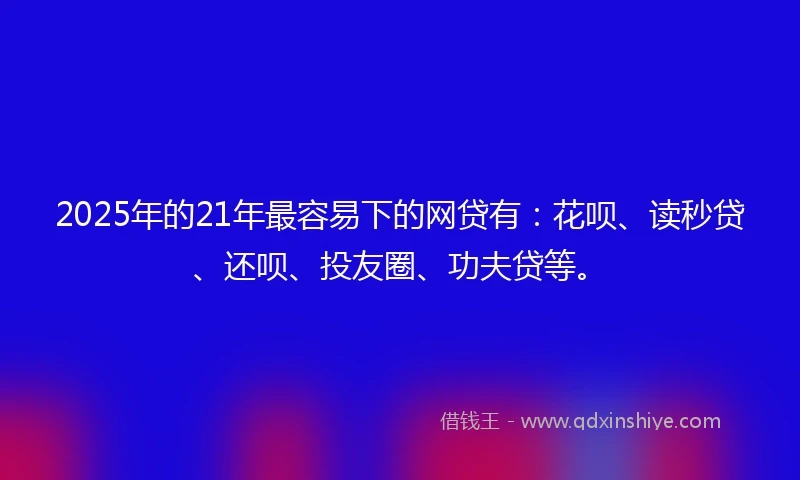 2025年的21年最容易下的网贷有：花呗、读秒贷、还呗、投友圈、功夫贷等。