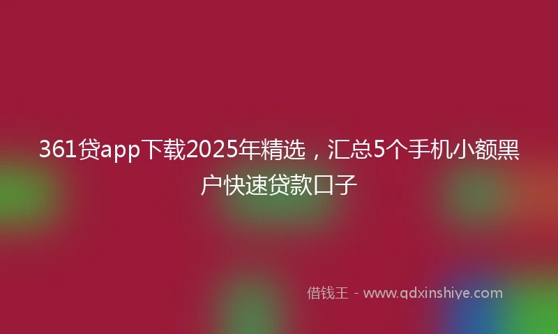 361贷app下载2025年精选，汇总5个手机小额黑户快速贷款口子