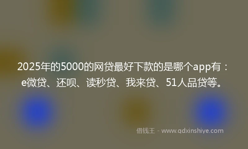 2025年的5000的网贷最好下款的是哪个app有：e微贷、还呗、读秒贷、我来贷、51人品贷等。