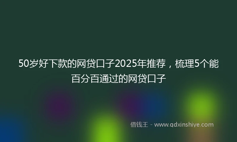 50岁好下款的网贷口子2025年推荐，梳理5个能百分百通过的网贷口子