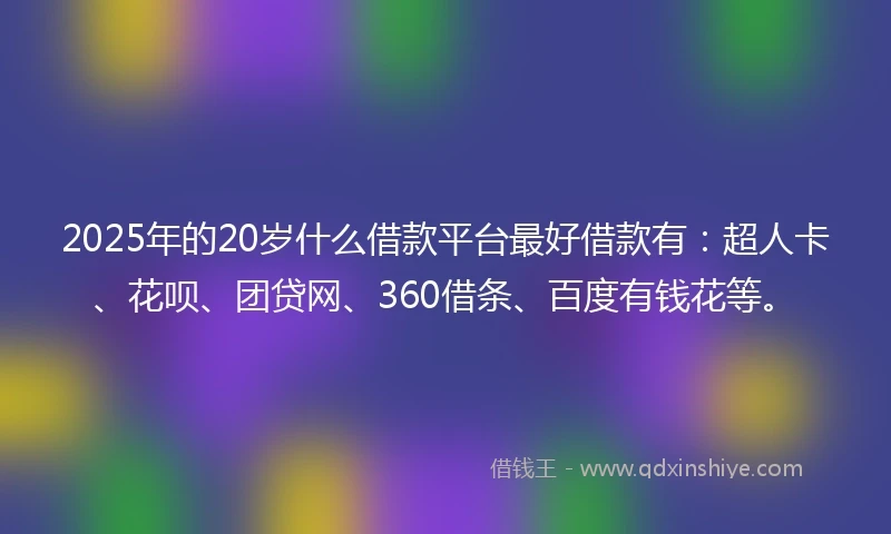 2025年的20岁什么借款平台最好借款有：超人卡、花呗、团贷网、360借条、百度有钱花等。