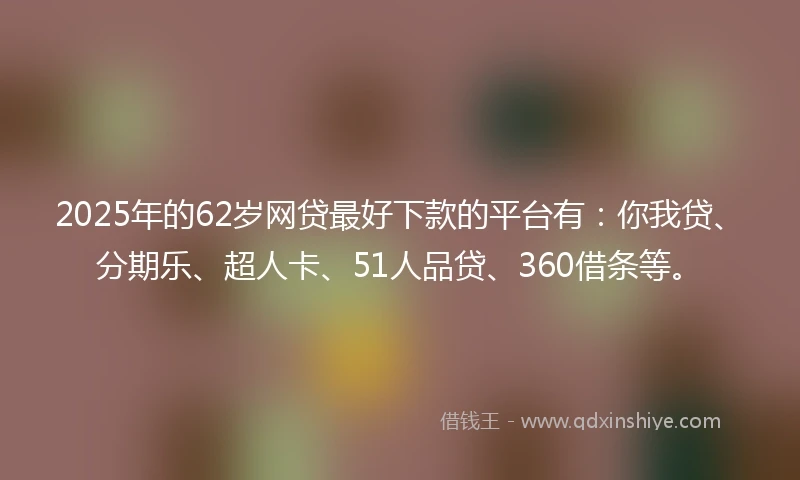 2025年的62岁网贷最好下款的平台有：你我贷、分期乐、超人卡、51人品贷、360借条等。