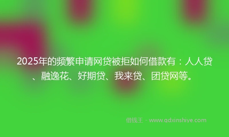 2025年的频繁申请网贷被拒如何借款有：人人贷、融逸花、好期贷、我来贷、团贷网等。