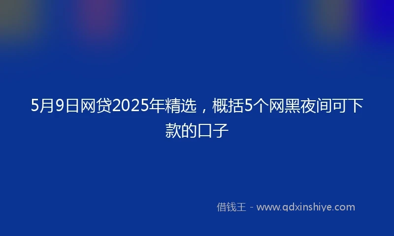 5月9日网贷2025年精选，概括5个网黑夜间可下款的口子