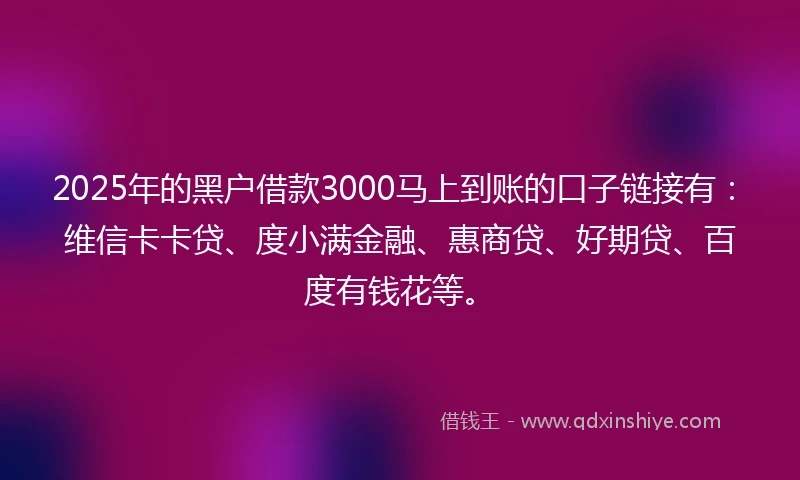 2025年的黑户借款3000马上到账的口子链接有：维信卡卡贷、度小满金融、惠商贷、好期贷、百度有钱花等。