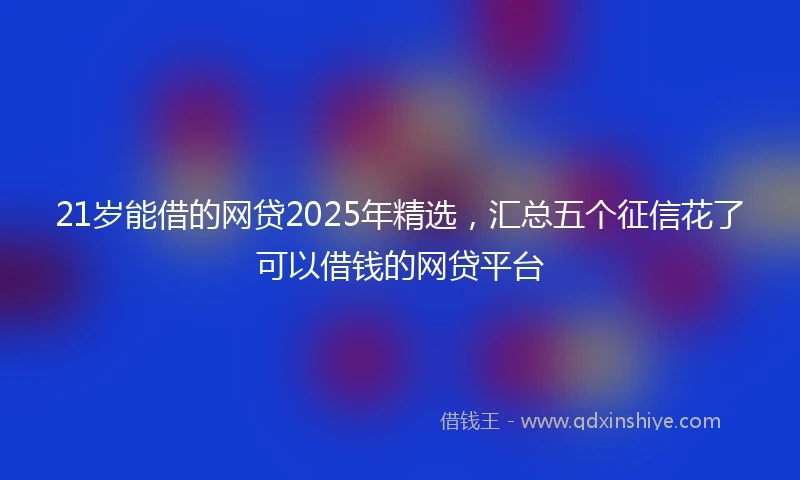 21岁能借的网贷2025年精选，汇总五个征信花了可以借钱的网贷平台