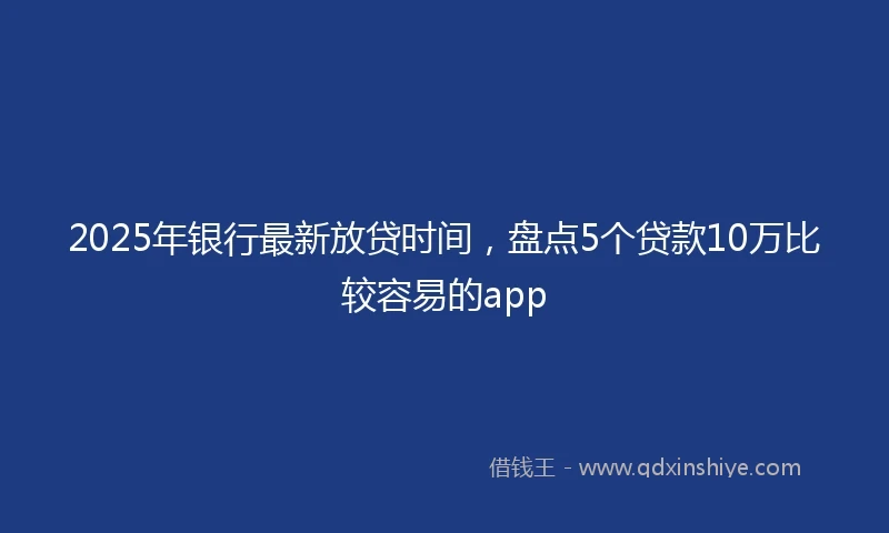2025年银行最新放贷时间，盘点5个贷款10万比较容易的app