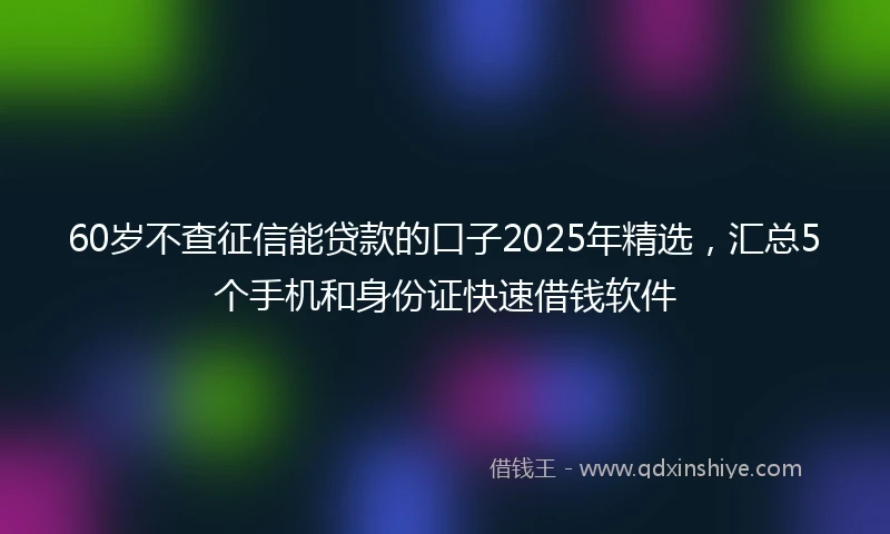 60岁不查征信能贷款的口子2025年精选，汇总5个手机和身份证快速借钱软件