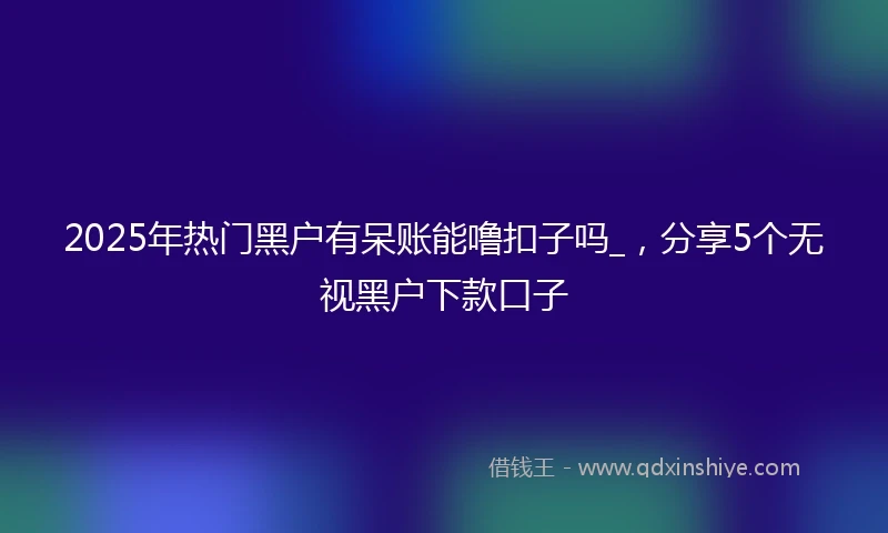 2025年热门黑户有呆账能噜扣子吗_，分享5个无视黑户下款口子