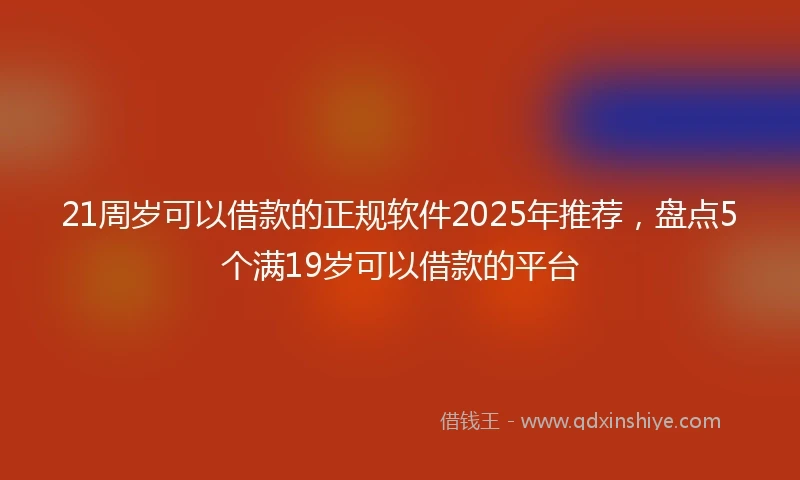 21周岁可以借款的正规软件2025年推荐，盘点5个满19岁可以借款的平台