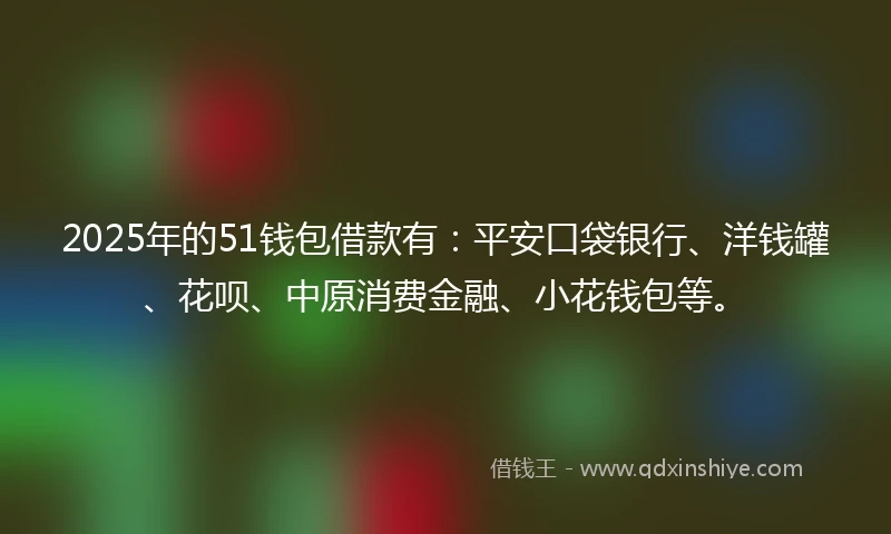 2025年的51钱包借款有：平安口袋银行、洋钱罐、花呗、中原消费金融、小花钱包等。