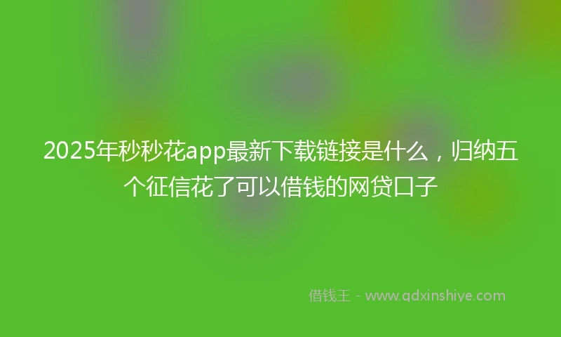 2025年秒秒花app最新下载链接是什么，归纳五个征信花了可以借钱的网贷口子