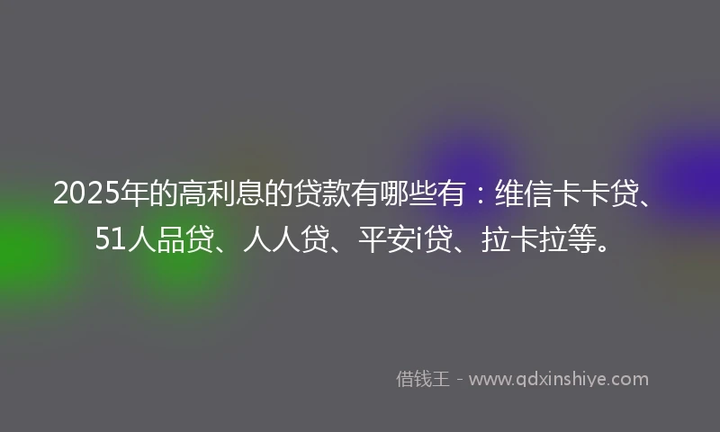 2025年的高利息的贷款有哪些有:维信卡卡贷、51人品贷、人人贷、平安i贷、拉卡拉等。