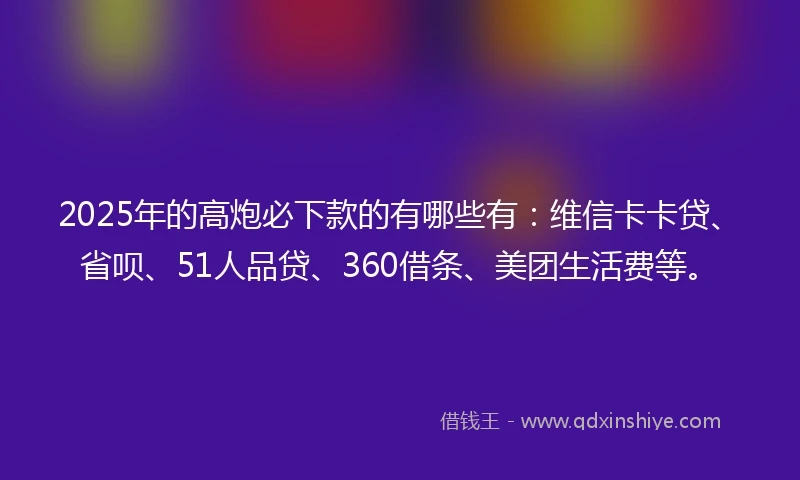 2025年的高炮必下款的有哪些有：维信卡卡贷、省呗、51人品贷、360借条、美团生活费等。
