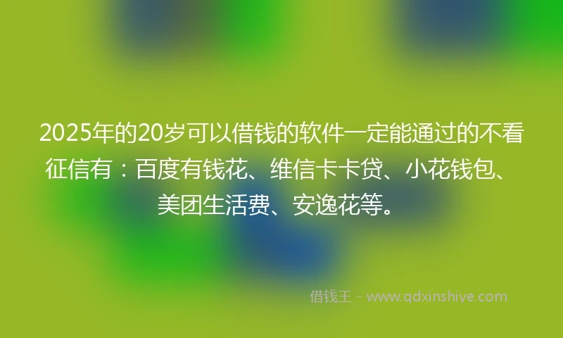 2025年的20岁可以借钱的软件一定能通过的不看征信有：百度有钱花、维信卡卡贷、小花钱包、美团生活费、安逸花等。