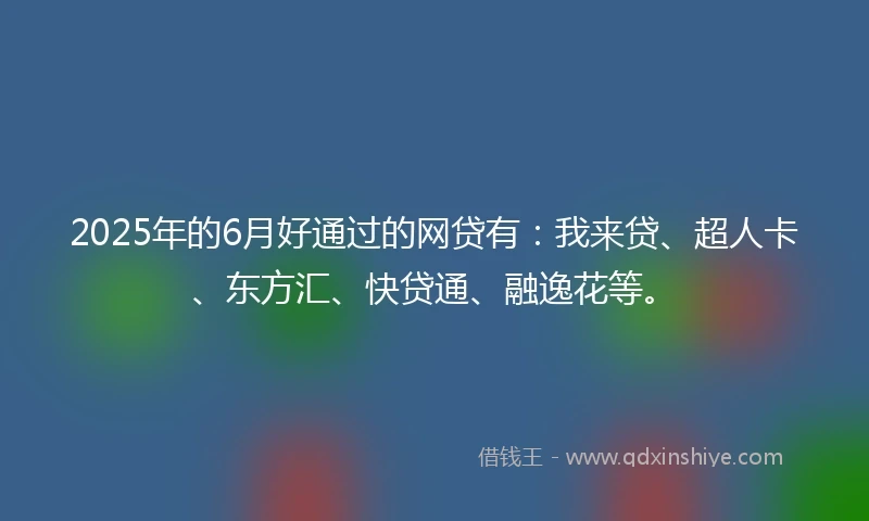 2025年的6月好通过的网贷有：我来贷、超人卡、东方汇、快贷通、融逸花等。