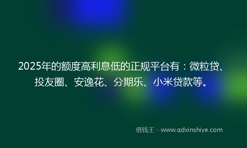 2025年的额度高利息低的正规平台有：微粒贷、投友圈、安逸花、分期乐、小米贷款等。