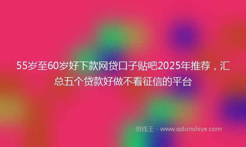 55岁至60岁好下款网贷口子贴吧2025年推荐,汇总五个贷款好做不看征信的平台